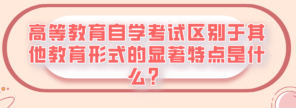 高等教育自學考試區別于其他教育形式的顯著特點是什么？