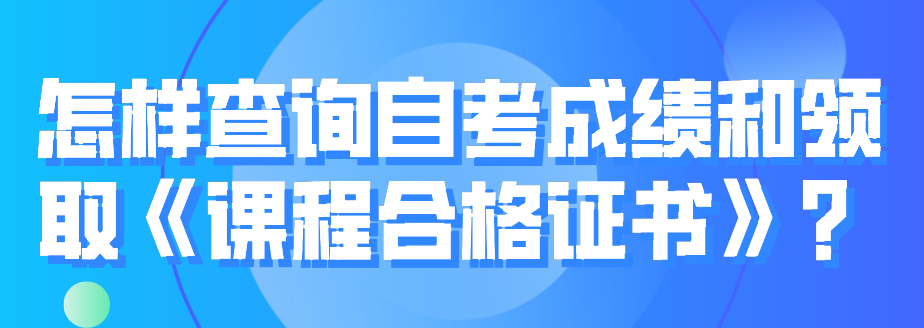 怎樣查詢自考成績和領(lǐng)取《課程合格證書》?