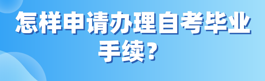 怎樣申請(qǐng)辦理自考畢業(yè)手續(xù)？