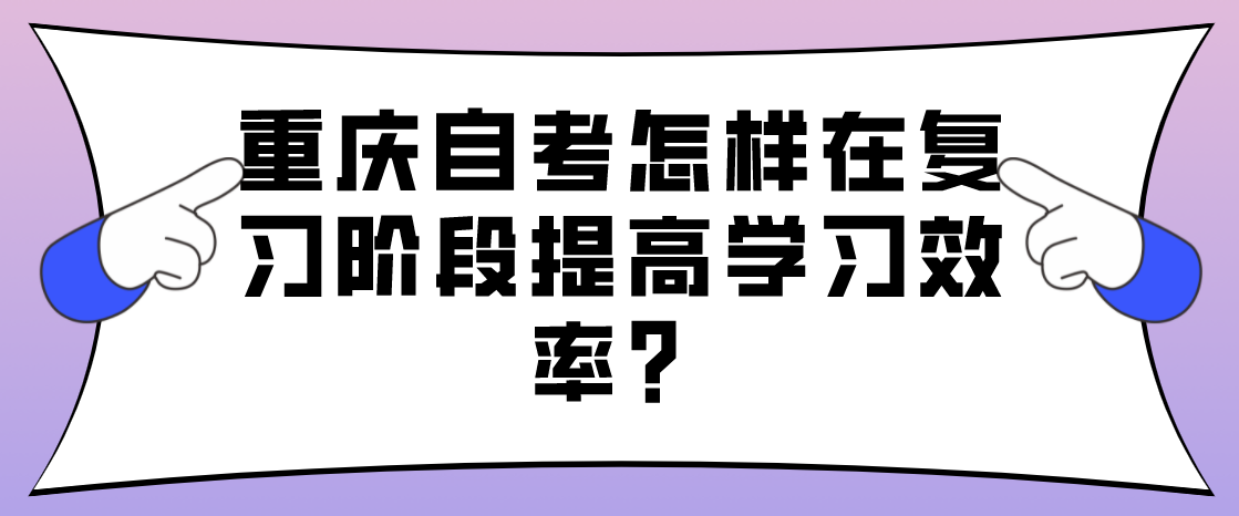 重慶自考怎樣在復習階段提高學習效率？
