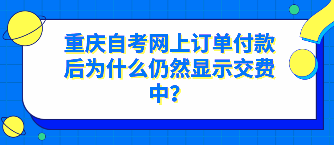 重慶自考網上訂單付款后為什么仍然顯示交費中？
