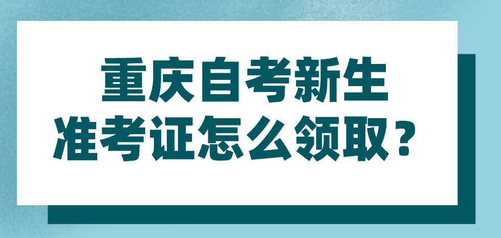 重慶自考新生準考證怎么領(lǐng)取？