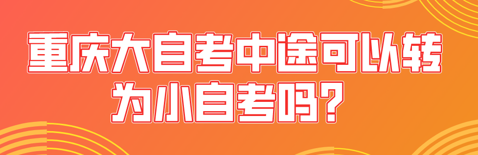 重慶大自考中途可以轉(zhuǎn)為小自考嗎？