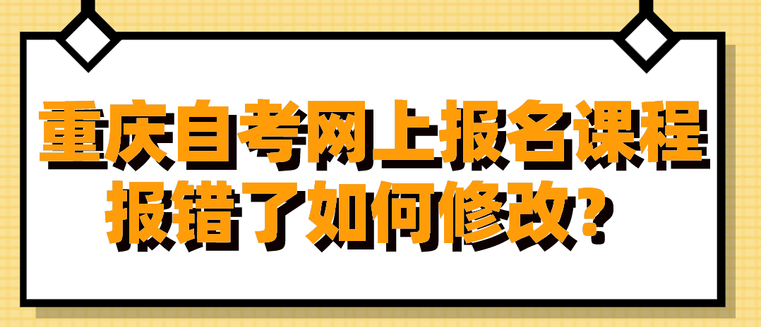 重慶自考網上報名課程報錯了如何修改？