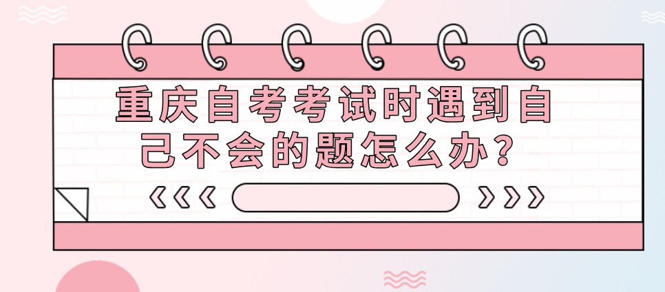 重慶自考考試時遇到自己不會的題怎么辦？