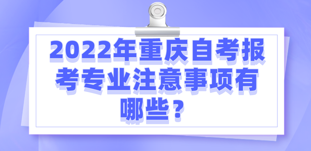 2022年重慶自考報(bào)考專業(yè)注意事項(xiàng)有哪些？