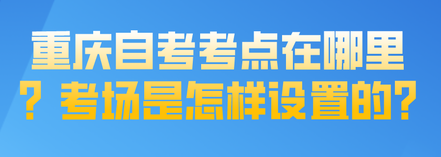重慶自考考點在哪里？考場是怎樣設置的?