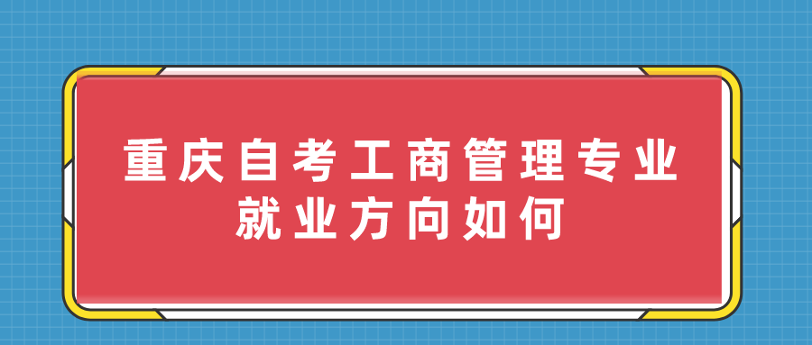 重慶自考工商管理專業怎么樣？就業方向如何？