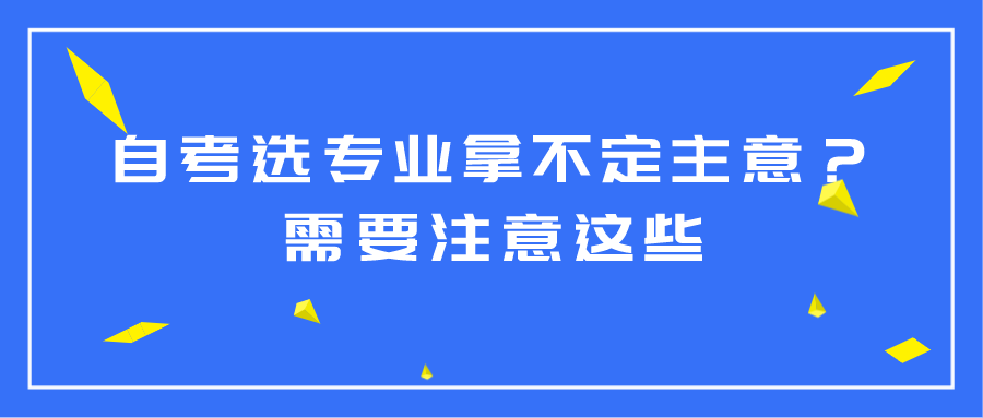 自考選專業拿不定主意？需要注意這些