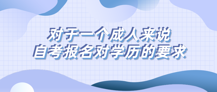 對(duì)于一個(gè)成人來(lái)說(shuō)，自考報(bào)名對(duì)學(xué)歷有什么要求？