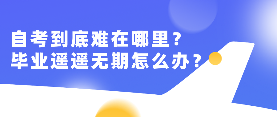 自考到底難在哪里?畢業(yè)遙遙無期該怎么辦?