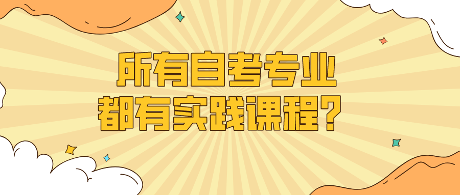 所有自考專業都有實踐課程？考核流程是怎樣？